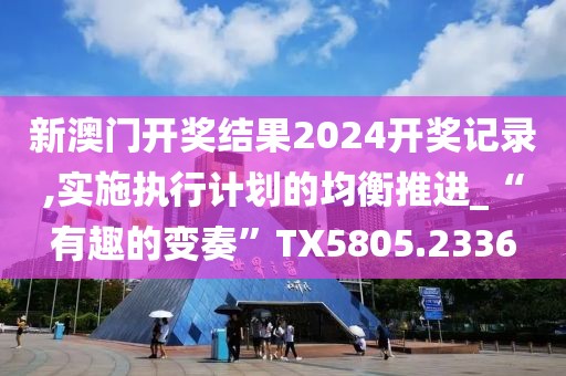 新澳门开奖结果2024开奖记录,实施执行计划的均衡推进_“有趣的变奏”TX5805.2336
