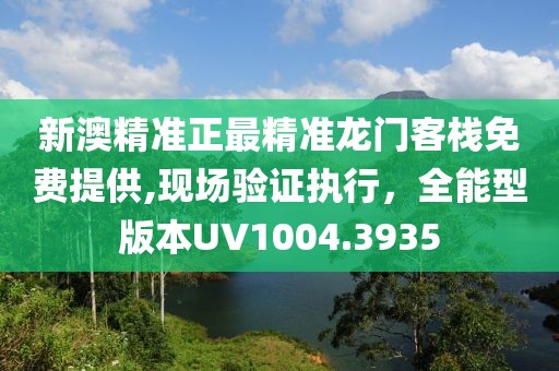 新澳精准正最精准龙门客栈免费提供,现场验证执行，全能型版本UV1004.3935