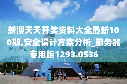 新澳天天开奖资料大全最新100期,安全设计方案分析_服务器专用版1293.0536