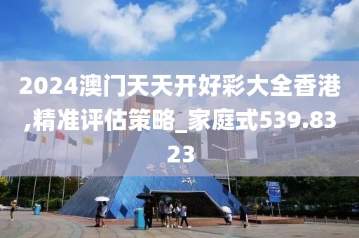 2024澳门天天开好彩大全香港,精准评估策略_家庭式539.8323