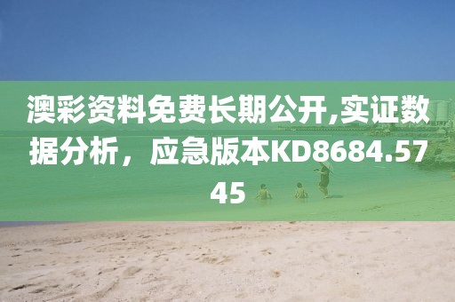 澳彩资料免费长期公开,实证数据分析，应急版本KD8684.5745