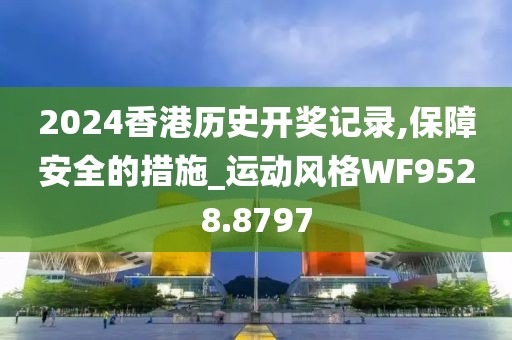 2024香港历史开奖记录,保障安全的措施_运动风格WF9528.8797