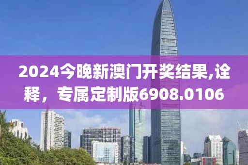 2024今晚新澳门开奖结果,诠释，专属定制版6908.0106