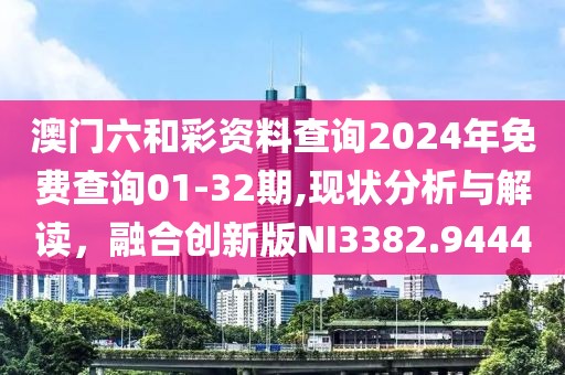 澳门六和彩资料查询2024年免费查询01-32期,现状分析与解读，融合创新版NI3382.9444