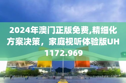2024年澳门正版免费,精细化方案决策，家庭视听体验版UH1172.969