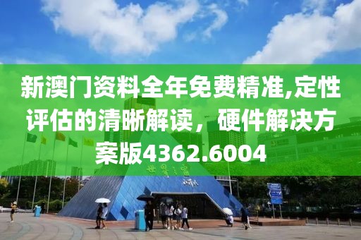 新澳门资料全年免费精准,定性评估的清晰解读，硬件解决方案版4362.6004