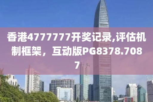 香港4777777开奖记录,评估机制框架，互动版PG8378.7087