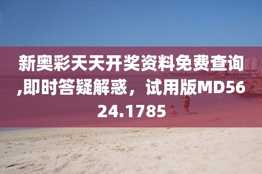 新奥彩天天开奖资料免费查询,即时答疑解惑，试用版MD5624.1785