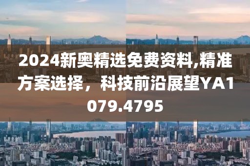 2024新奥精选免费资料,精准方案选择，科技前沿展望YA1079.4795