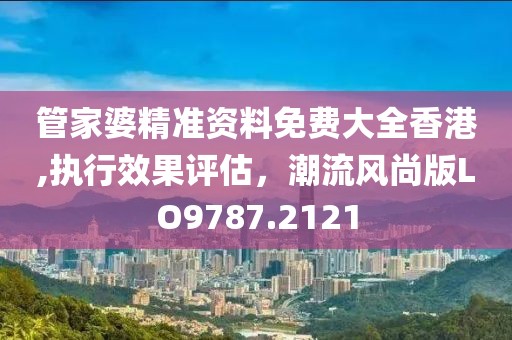 管家婆精准资料免费大全香港,执行效果评估，潮流风尚版LO9787.2121