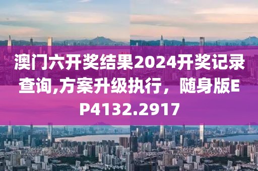澳门六开奖结果2024开奖记录查询,方案升级执行，随身版EP4132.2917