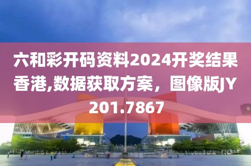 六和彩开码资料2024开奖结果香港,数据获取方案，图像版JY201.7867