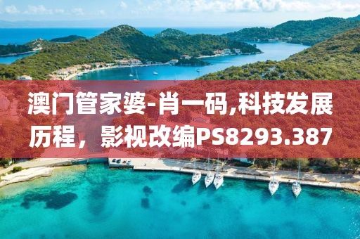 澳门管家婆-肖一码,科技发展历程，影视改编PS8293.387