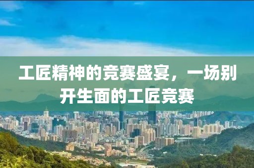 工匠精神的竞赛盛宴，一场别开生面的工匠竞赛