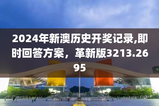2024年新澳历史开奖记录,即时回答方案，革新版3213.2695