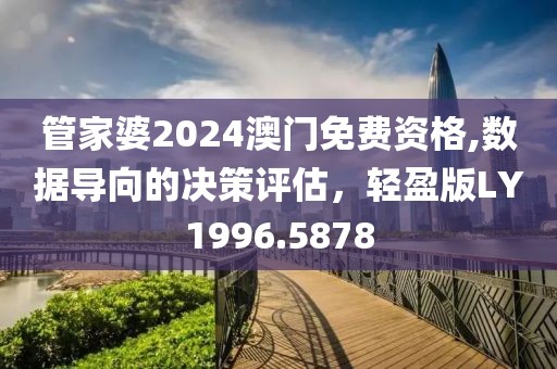 管家婆2024澳门免费资格,数据导向的决策评估，轻盈版LY1996.5878