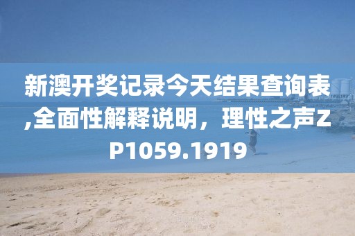 新澳开奖记录今天结果查询表,全面性解释说明，理性之声ZP1059.1919