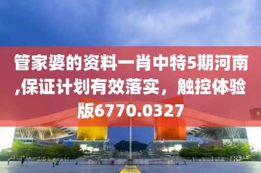 管家婆的资料一肖中特5期河南,保证计划有效落实，触控体验版6770.0327