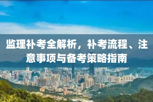 监理补考全解析，补考流程、注意事项与备考策略指南