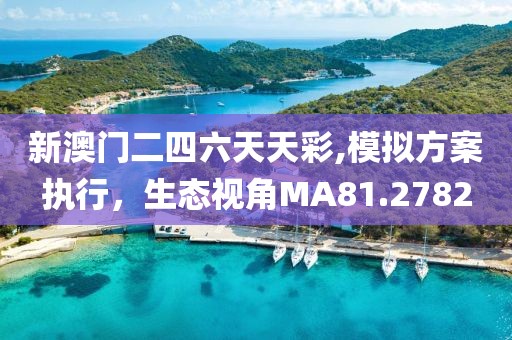 新澳门二四六天天彩,模拟方案执行，生态视角MA81.2782