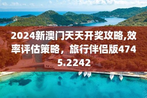 2024新澳门天天开奖攻略,效率评估策略，旅行伴侣版4745.2242