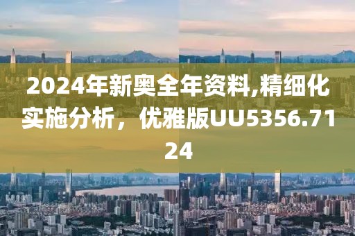 2024年新奥全年资料,精细化实施分析，优雅版UU5356.7124