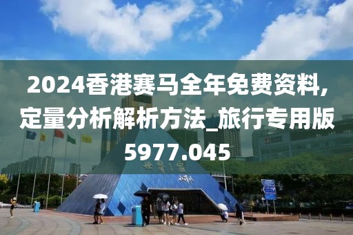 2024香港赛马全年免费资料,定量分析解析方法_旅行专用版5977.045
