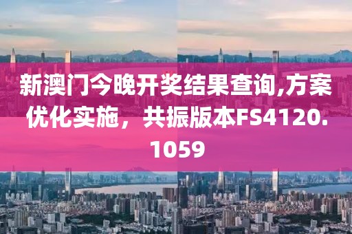 新澳门今晚开奖结果查询,方案优化实施，共振版本FS4120.1059