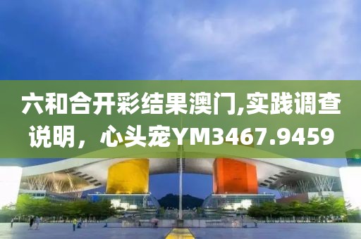 六和合开彩结果澳门,实践调查说明，心头宠YM3467.9459