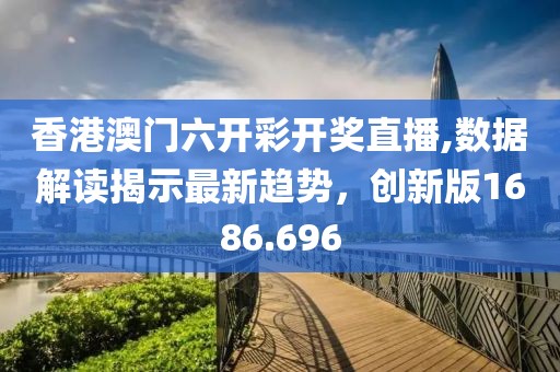 香港澳门六开彩开奖直播,数据解读揭示最新趋势，创新版1686.696