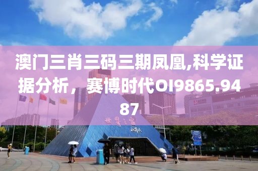澳门三肖三码三期凤凰,科学证据分析，赛博时代OI9865.9487