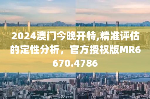 2024澳门今晚开特,精准评估的定性分析，官方授权版MR6670.4786