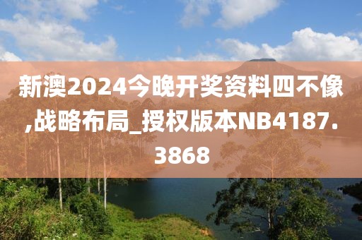 新澳2024今晚开奖资料四不像,战略布局_授权版本NB4187.3868