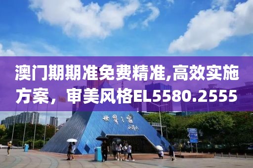 澳门期期准免费精准,高效实施方案，审美风格EL5580.2555