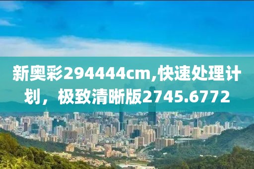 新奥彩294444cm,快速处理计划，极致清晰版2745.6772