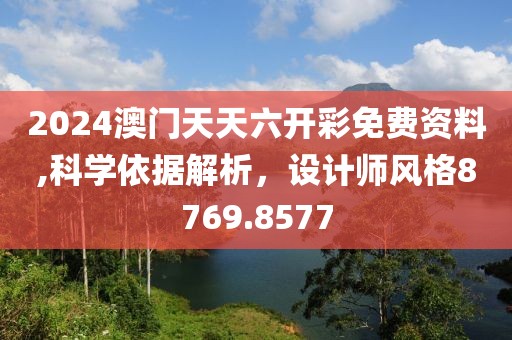 2024澳门天天六开彩免费资料,科学依据解析，设计师风格8769.8577