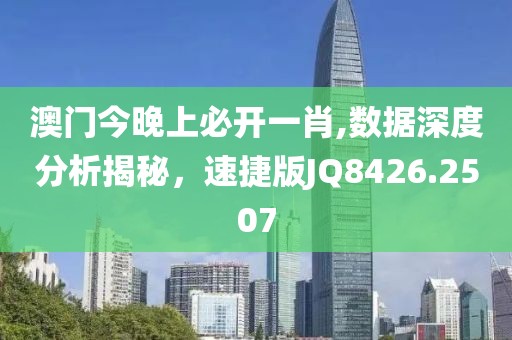 澳门今晚上必开一肖,数据深度分析揭秘，速捷版JQ8426.2507