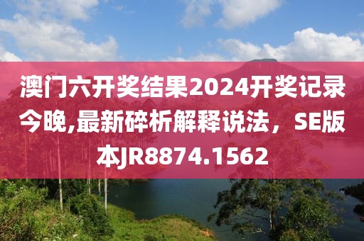 澳门六开奖结果2024开奖记录今晚,最新碎析解释说法，SE版本JR8874.1562
