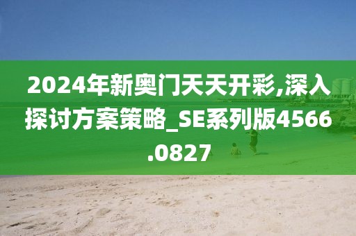 2024年新奥门天天开彩,深入探讨方案策略_SE系列版4566.0827