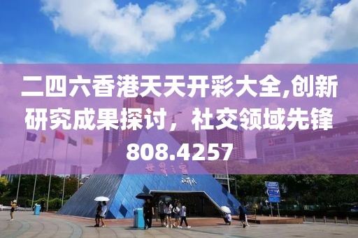 二四六香港天天开彩大全,创新研究成果探讨，社交领域先锋808.4257