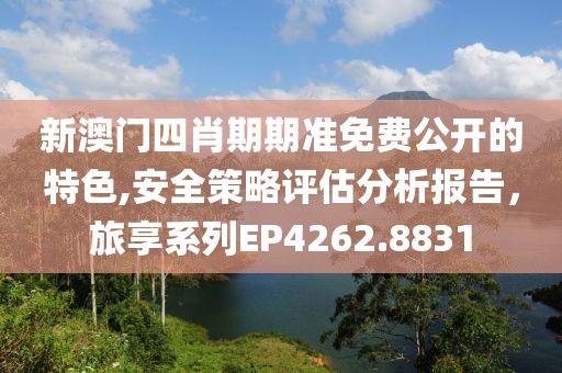 新澳门四肖期期准免费公开的特色,安全策略评估分析报告，旅享系列EP4262.8831