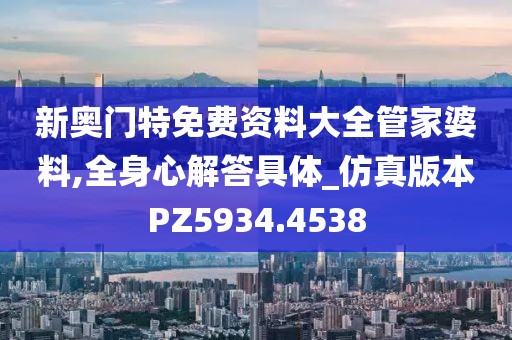新奥门特免费资料大全管家婆料,全身心解答具体_仿真版本PZ5934.4538