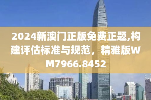 2024新澳门正版免费正题,构建评估标准与规范，精雅版WM7966.8452