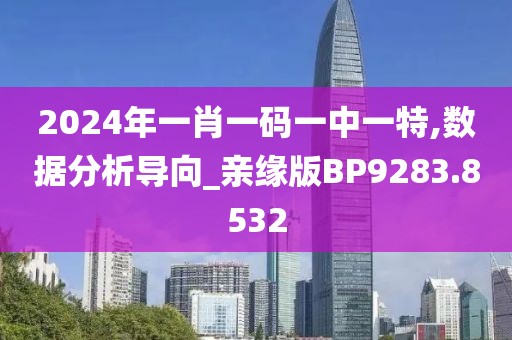 2024年一肖一码一中一特,数据分析导向_亲缘版BP9283.8532