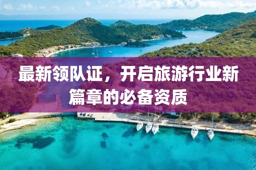 最新领队证，开启旅游行业新篇章的必备资质