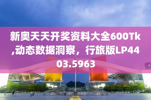 新奥天天开奖资料大全600Tk,动态数据洞察，行旅版LP4403.5963