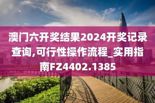澳门六开奖结果2024开奖记录查询,可行性操作流程_实用指南FZ4402.1385