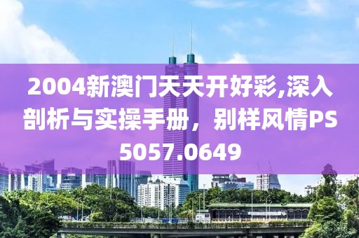 2004新澳门天天开好彩,深入剖析与实操手册，别样风情PS5057.0649