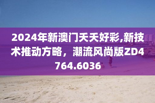 2024年新澳门夭夭好彩,新技术推动方略，潮流风尚版ZD4764.6036