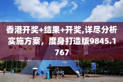香港开奖+结果+开奖,详尽分析实施方案，度身打造版9845.1767